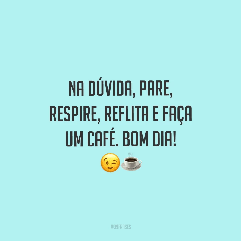 Na dúvida, pare, respire, reflita e faça um café. Bom dia! 