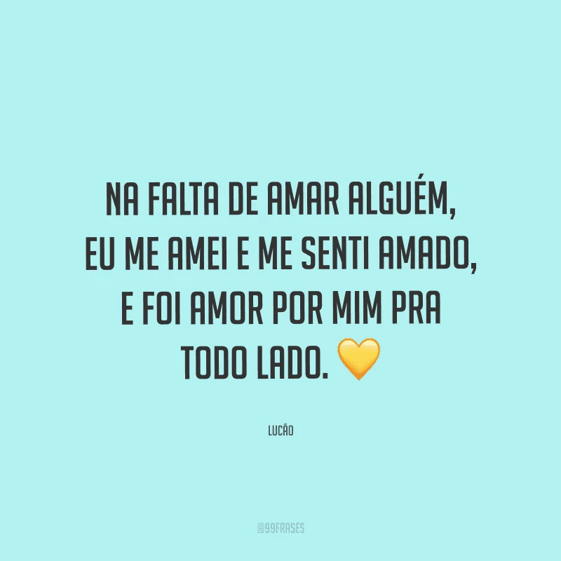 Na falta de amar alguém, eu me amei e me senti amado, e foi amor por mim pra todo lado.