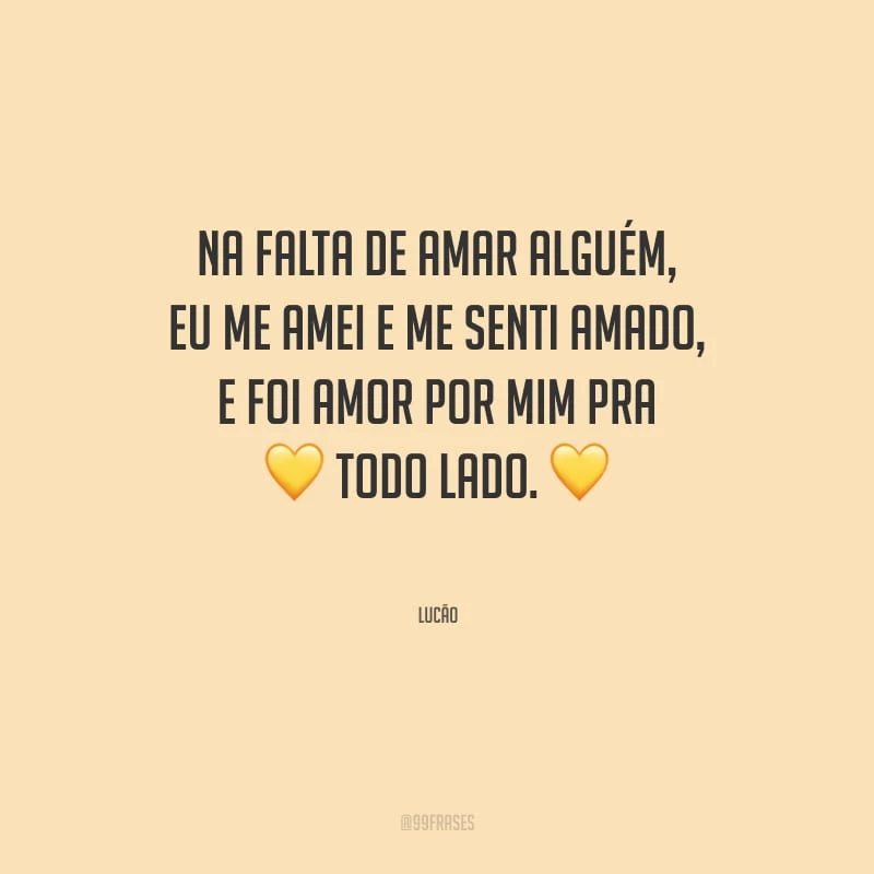 Na falta de amar alguém, eu me amei e me senti amado, e foi amor por mim pra todo lado.
