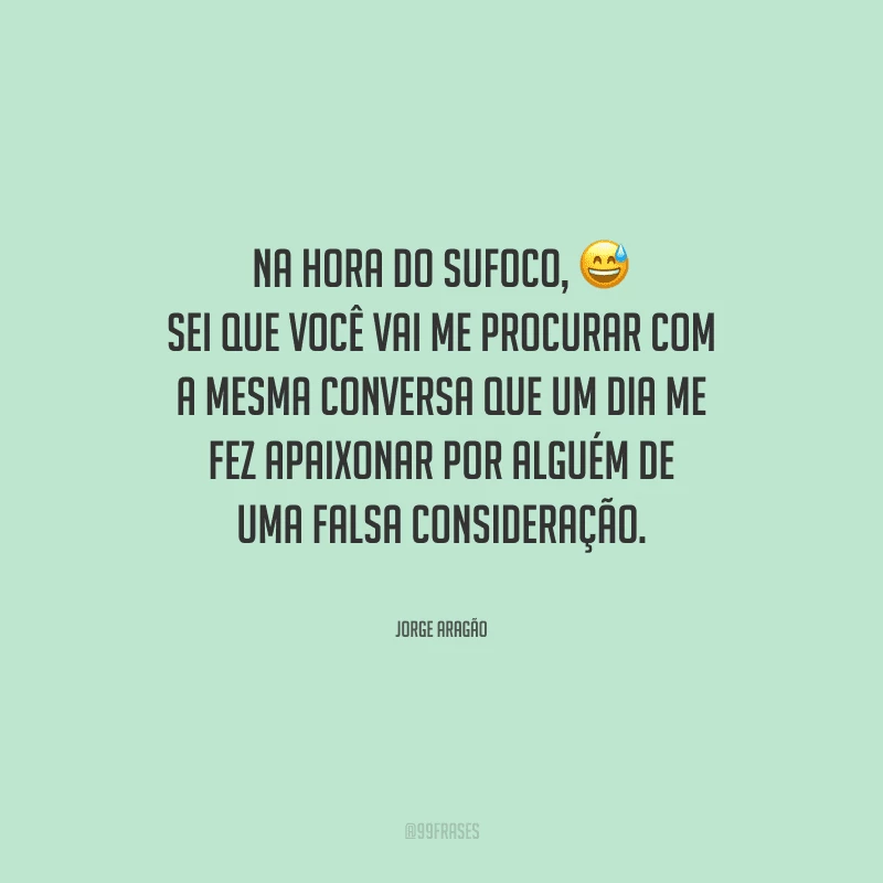Na hora do sufoco, sei que você vai me procurar com a mesma conversa que um dia me fez apaixonar por alguém de uma falsa consideração.
