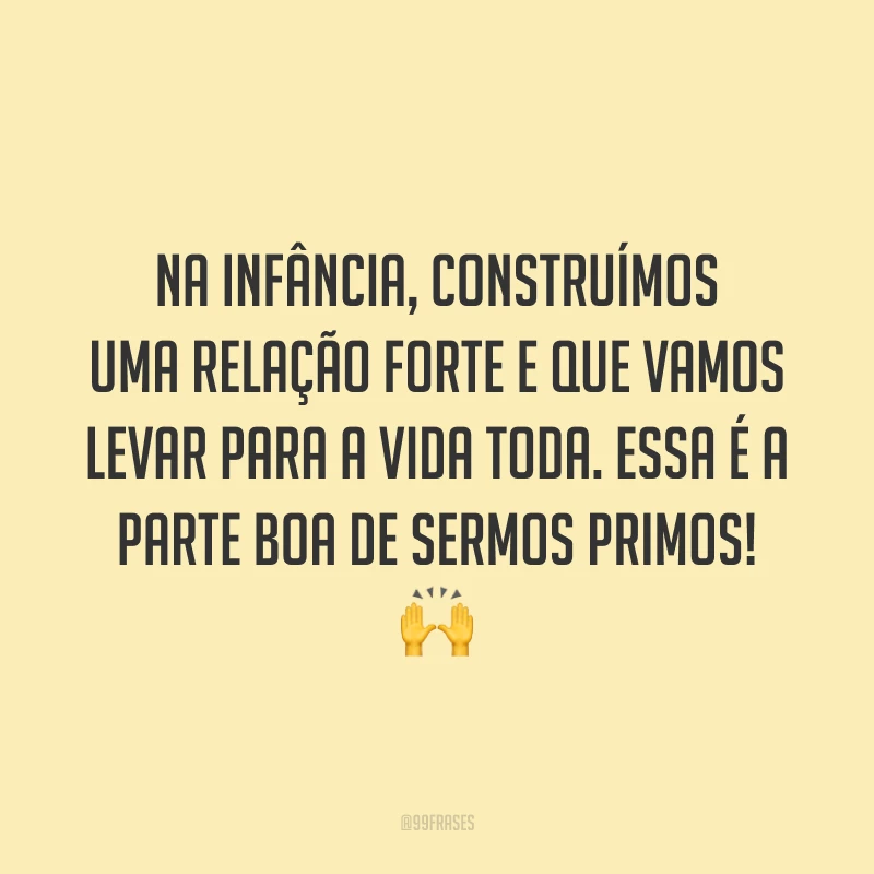 Na infância, construímos uma relação forte e que vamos levar para a vida toda. Essa é a parte boa de sermos primos!