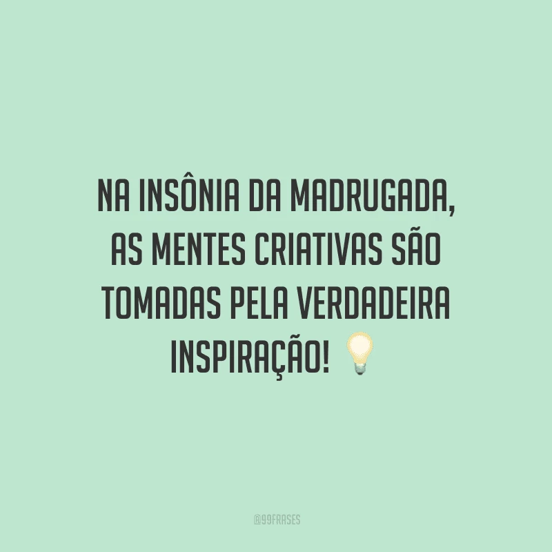 Na insônia da madrugada, as mentes criativas são tomadas pela verdadeira inspiração!