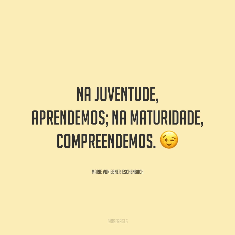 Na juventude, aprendemos; na maturidade, compreendemos.