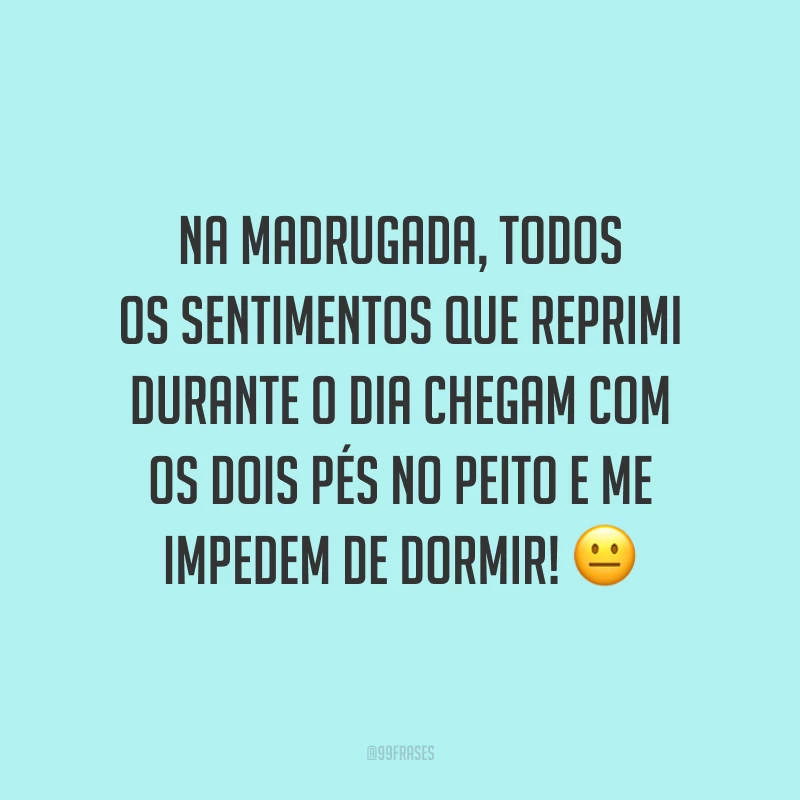 Na madrugada, todos os sentimentos que reprimi durante o dia chegam com os dois pés no peito e me impedem de dormir! 😐