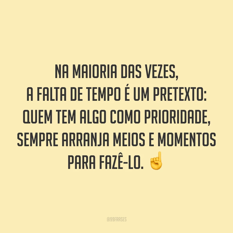 Na maioria das vezes, a falta de tempo é um pretexto: quem tem algo como prioridade, sempre arranja meios e momentos para fazê-lo. ☝️