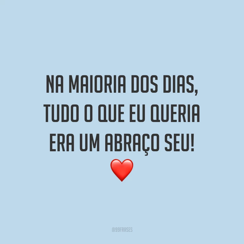 Na maioria dos dias, tudo o que eu queria era um abraço seu! ❤️
