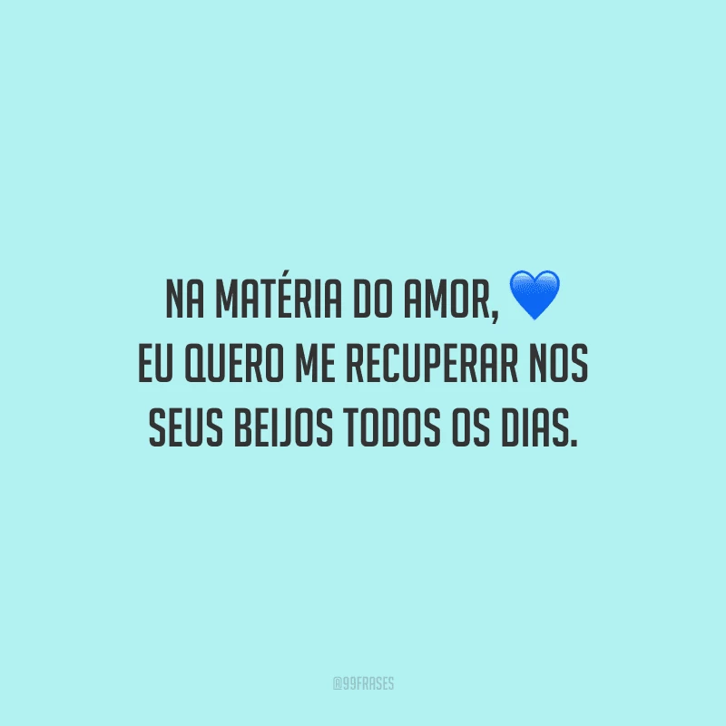 Na matéria do amor, eu quero me recuperar nos seus beijos todos os dias.
