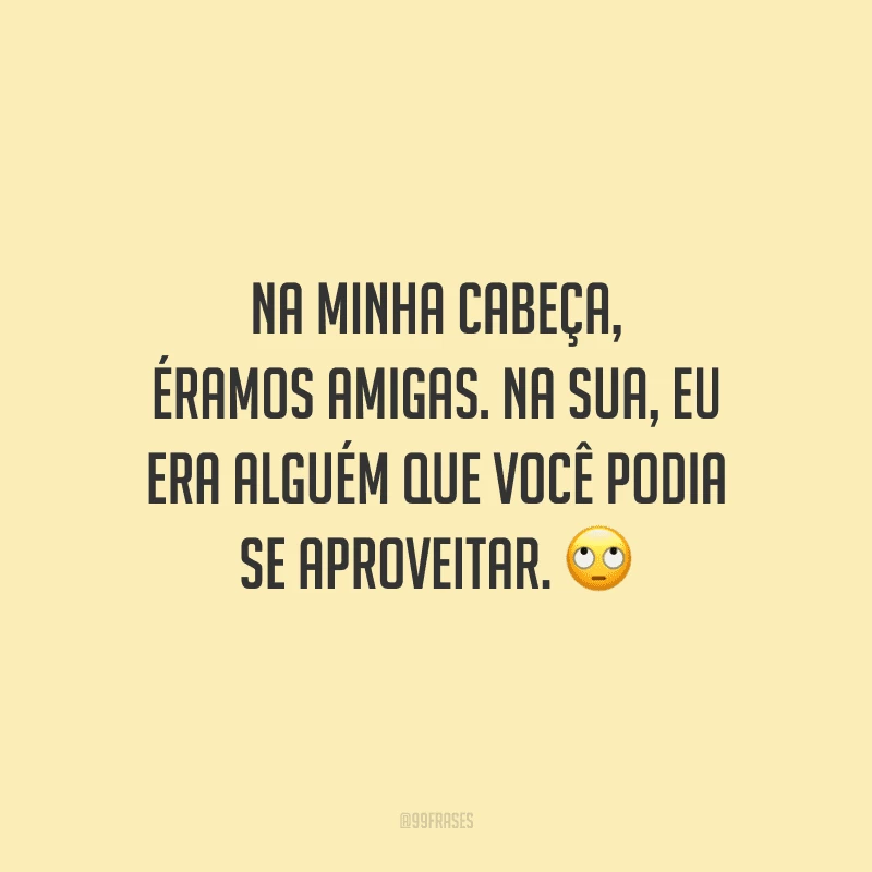 Na minha cabeça, éramos amigas. Na sua, eu era alguém que você podia se aproveitar. 