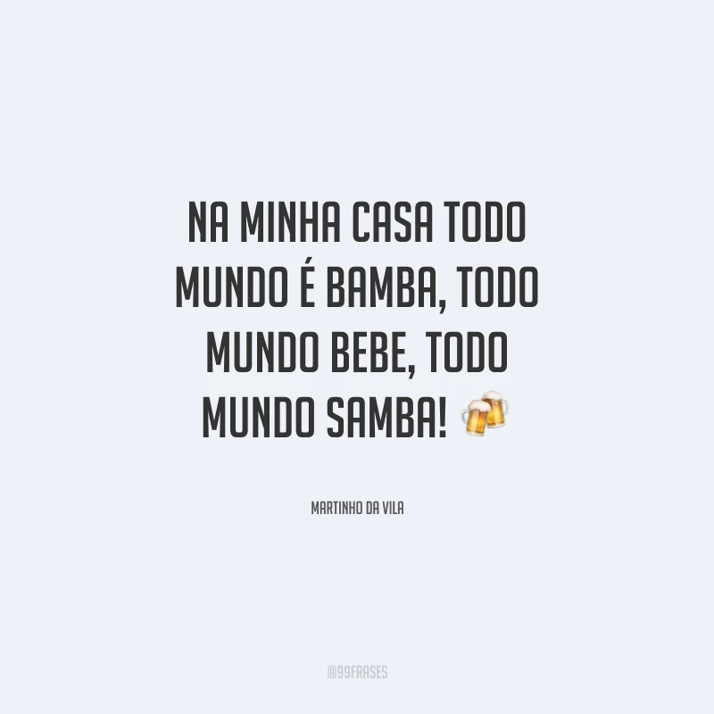 Na minha casa todo mundo é bamba, todo mundo bebe, todo mundo samba!