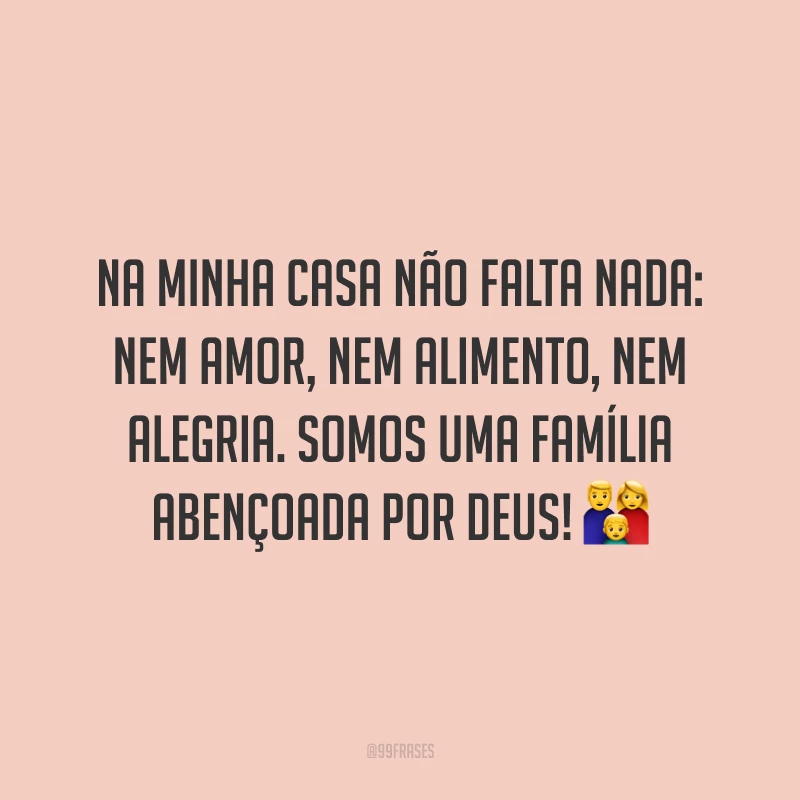 Na minha casa não falta nada: nem amor, nem alimento, nem alegria. Somos uma família abençoada por Deus! ?