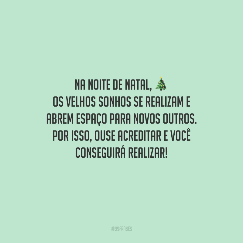 Na noite de Natal, os velhos sonhos se realizam e abrem espaço para novos outros. Por isso, ouse acreditar e você conseguirá realizar!