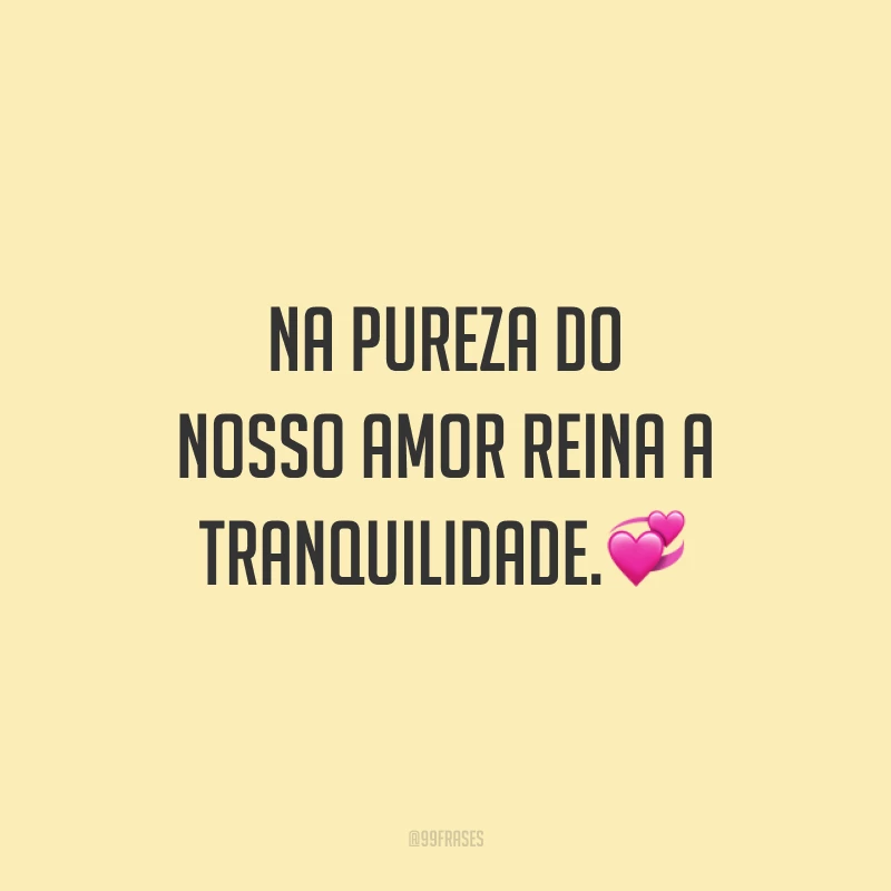 Na pureza do nosso amor reina a tranquilidade.?