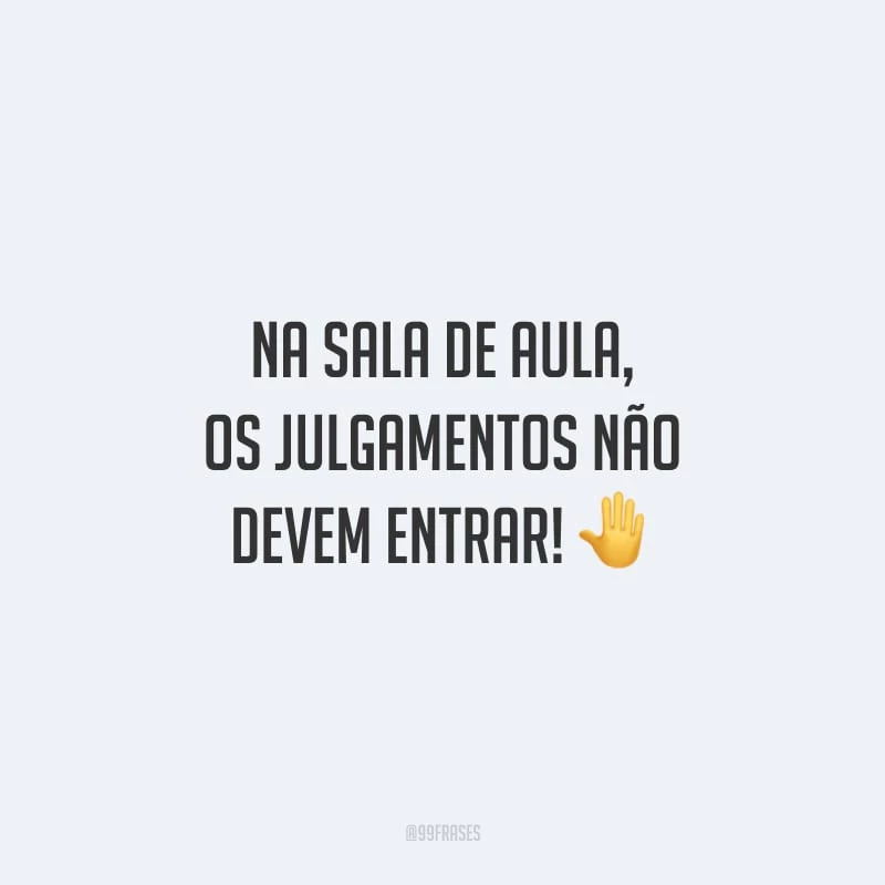 Na sala de aula, os julgamentos não devem entrar!