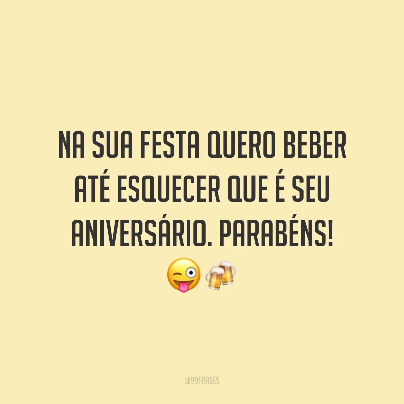 Na sua festa quero beber até esquecer que é seu aniversário. Parabéns! 😜🍻