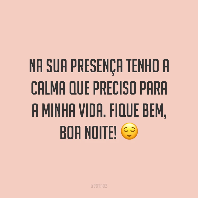 Na sua presença tenho a calma que preciso para a minha vida. Fique bem, boa noite! ?