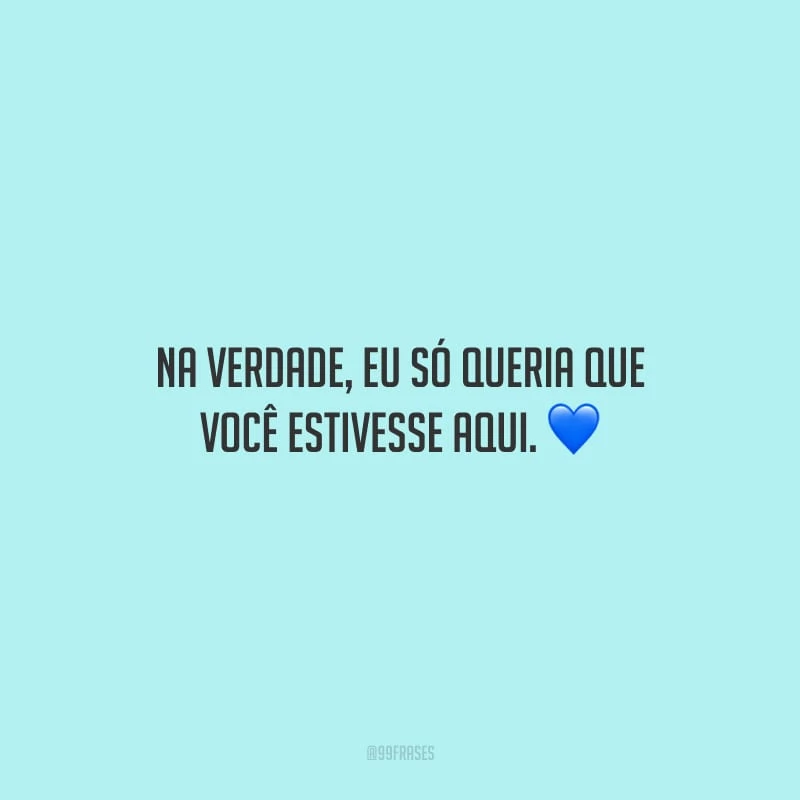 Na verdade, eu só queria que você estivesse aqui.