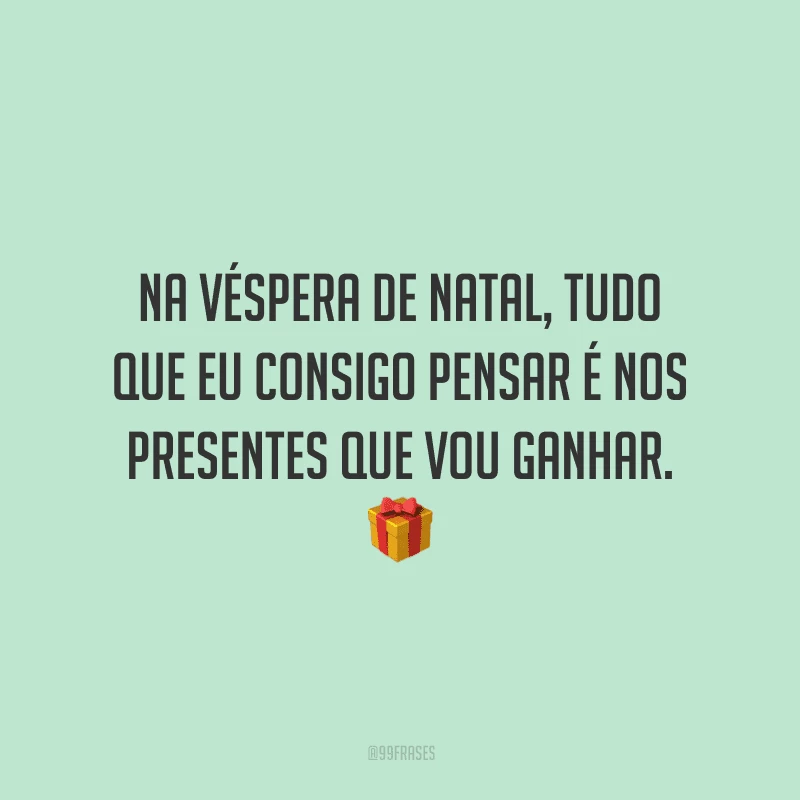 Na véspera de Natal, tudo que eu consigo pensar é nos presentes que vou ganhar.