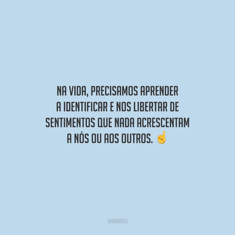 Na vida, precisamos aprender a identificar e nos libertar de sentimentos que nada acrescentam a nós ou aos outros. 