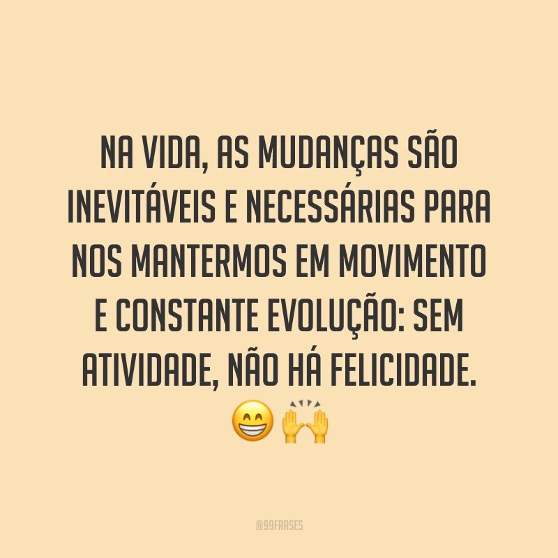 Na vida, as mudanças são inevitáveis e necessárias para nos mantermos em movimento e constante evolução: sem atividade, não há felicidade. ??