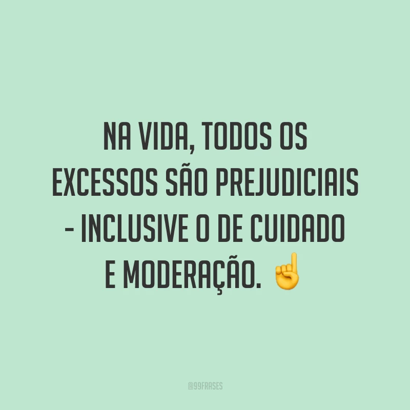 Na vida, todos os excessos são prejudiciais - inclusive o de cuidado e moderação. ☝