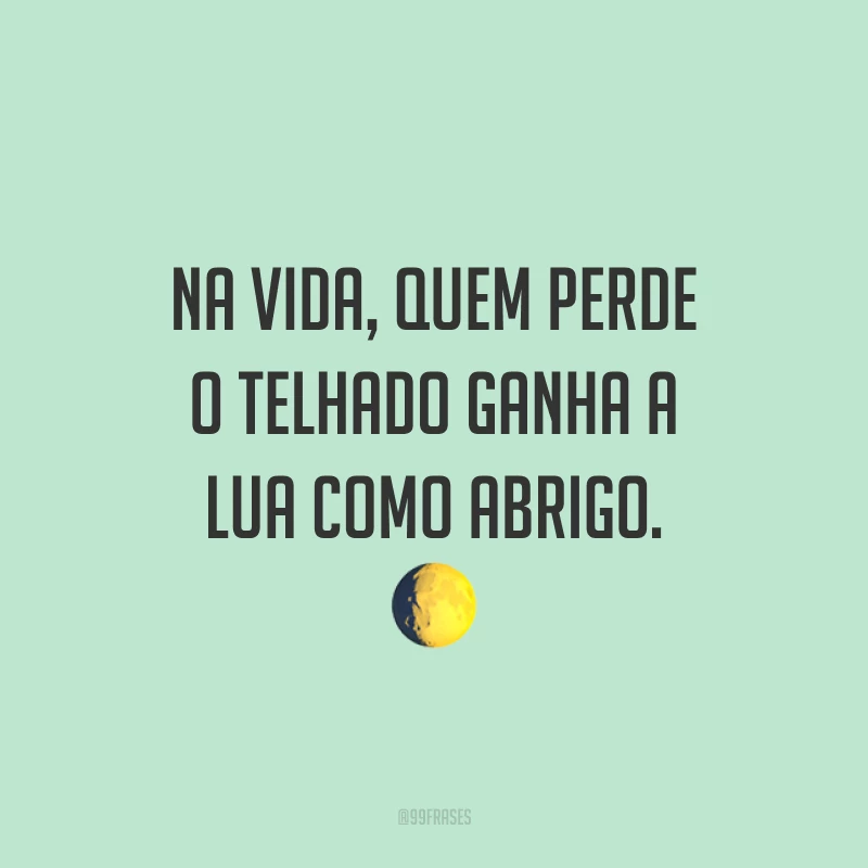 Na vida, quem perde o telhado ganha a lua como abrigo. ?