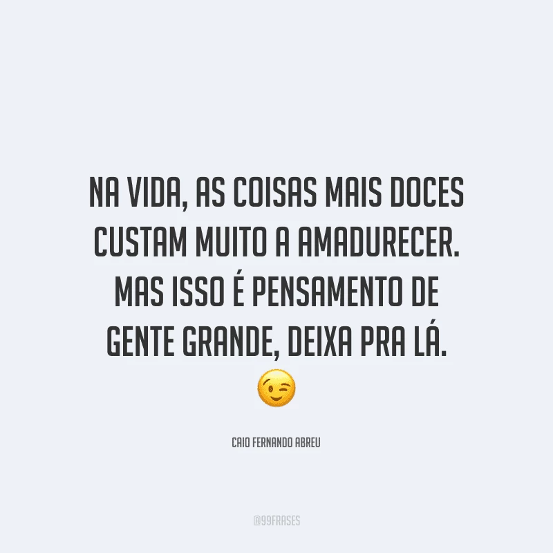 Na vida, as coisas mais doces custam muito a amadurecer. Mas isso é pensamento de gente grande, deixa pra lá.