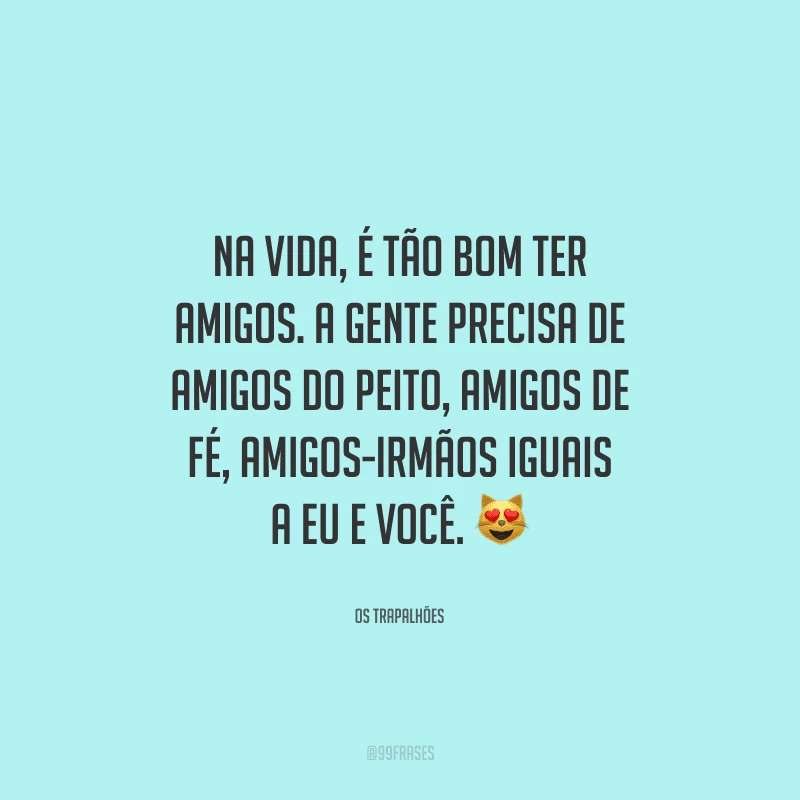 Na vida, é tão bom ter amigos. A gente precisa de amigos do peito, amigos de fé, amigos-irmãos iguais a eu e você.