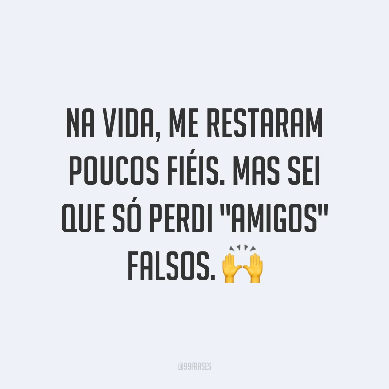 Na vida, me restaram poucos fiéis. Mas sei que só perdi 