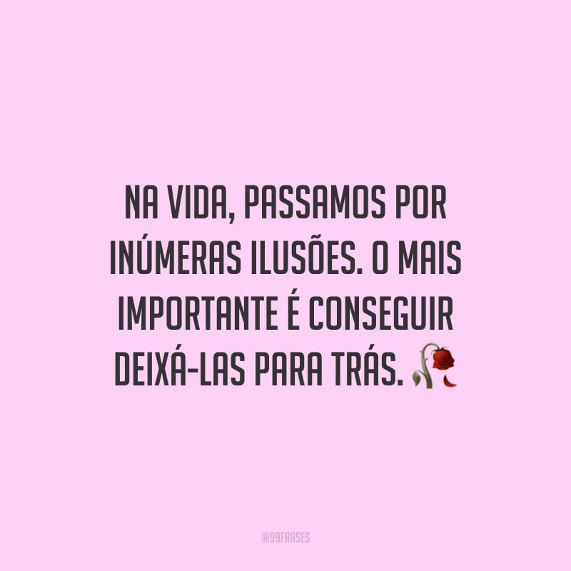 Na vida, passamos por inúmeras ilusões. O mais importante é conseguir deixá-las para trás.
