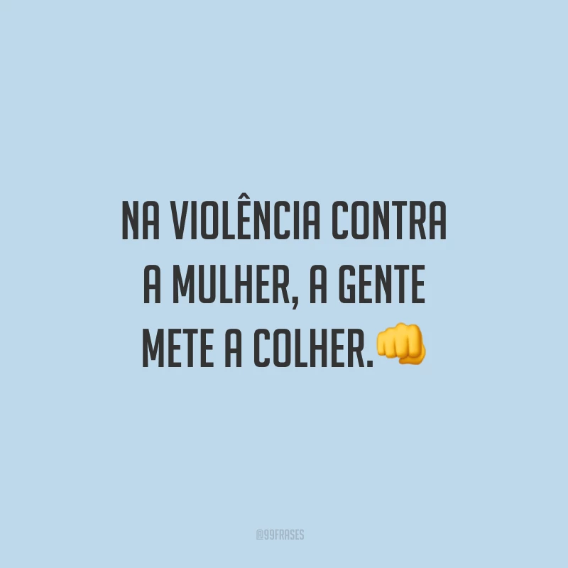 Na violência contra a mulher, a gente mete a colher.