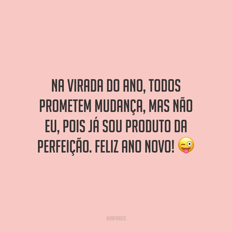 Na virada do ano, todos prometem mudança, mas não eu, pois já sou produto da perfeição. Feliz Ano Novo!