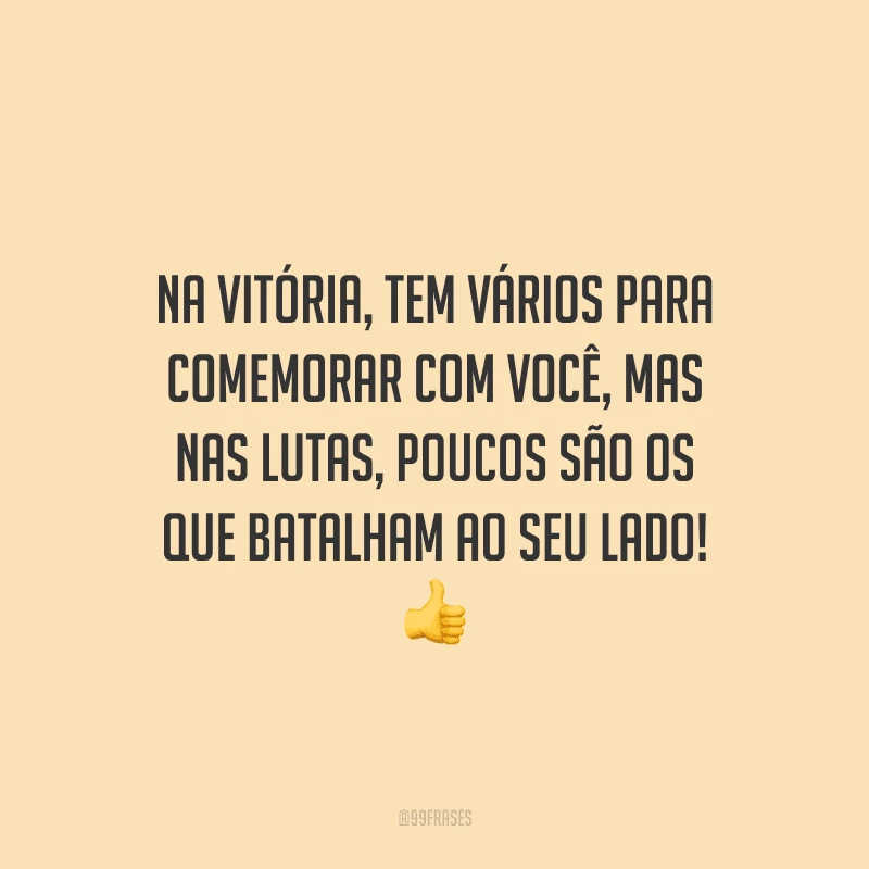 Na vitória, tem vários para comemorar com você, mas nas lutas, poucos são os que batalham ao seu lado! 