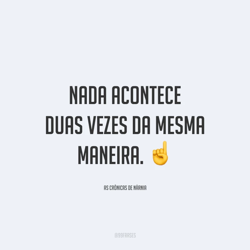 Nada acontece duas vezes da mesma maneira.