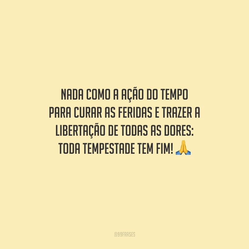 Nada como a ação do tempo para curar as feridas e trazer a libertação de todas as dores: toda tempestade tem fim! 