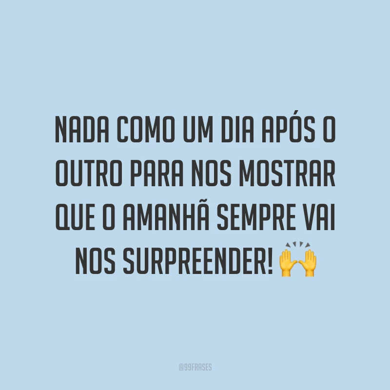 Nada como um dia após o outro para nos mostrar que o amanhã sempre vai nos surpreender! 🙌