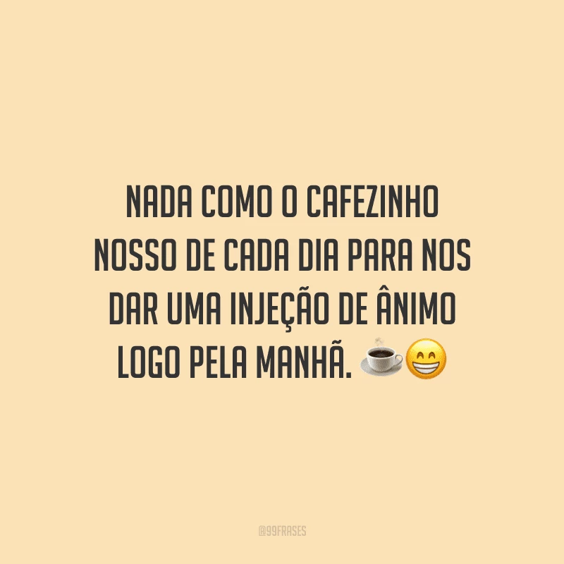 Nada como o cafezinho nosso de cada dia para nos dar uma injeção de ânimo logo pela manhã. 