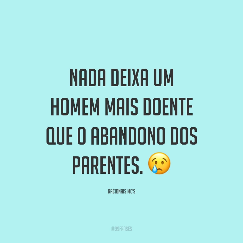 Nada deixa um homem mais doente que o abandono dos parentes. 😢