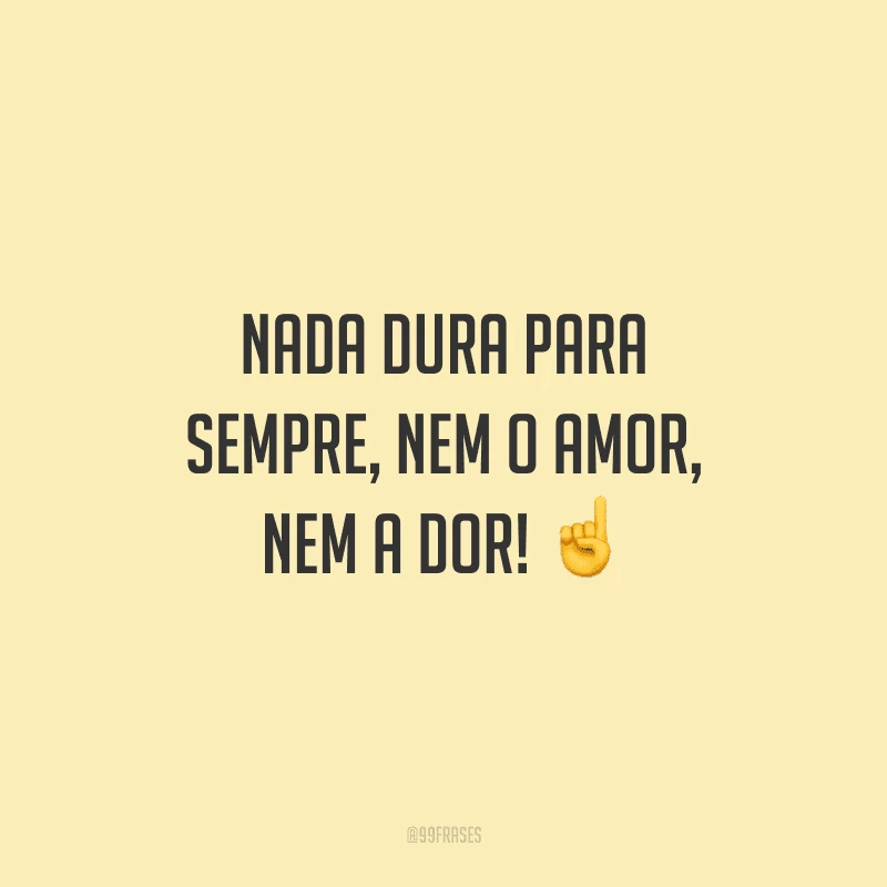Nada dura para sempre, nem o amor, nem a dor!