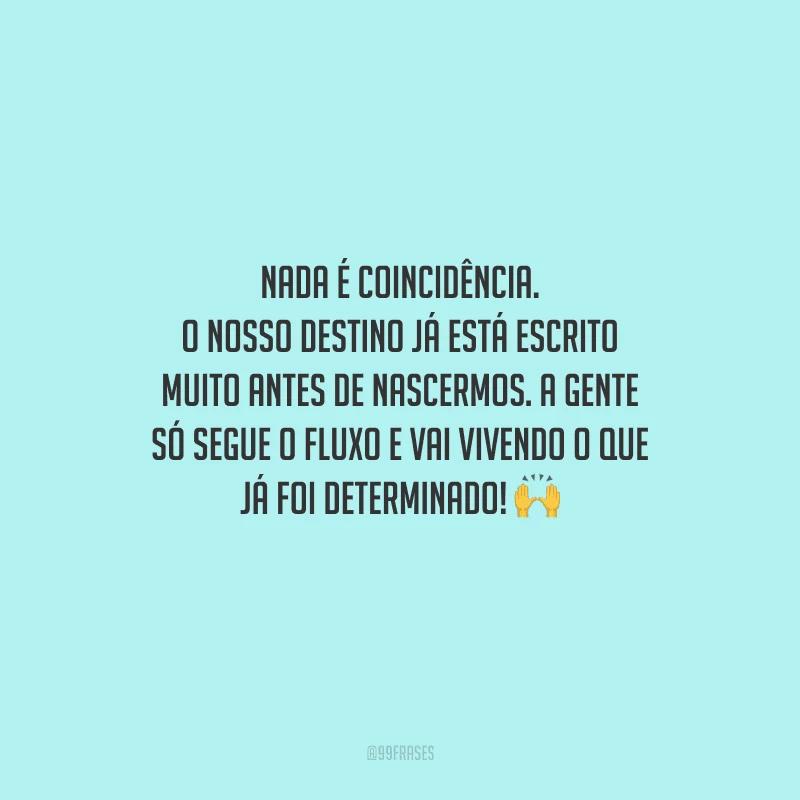Nada é coincidência. O nosso destino já está escrito muito antes de nascermos. A gente só segue o fluxo e vai vivendo o que já foi determinado! 
