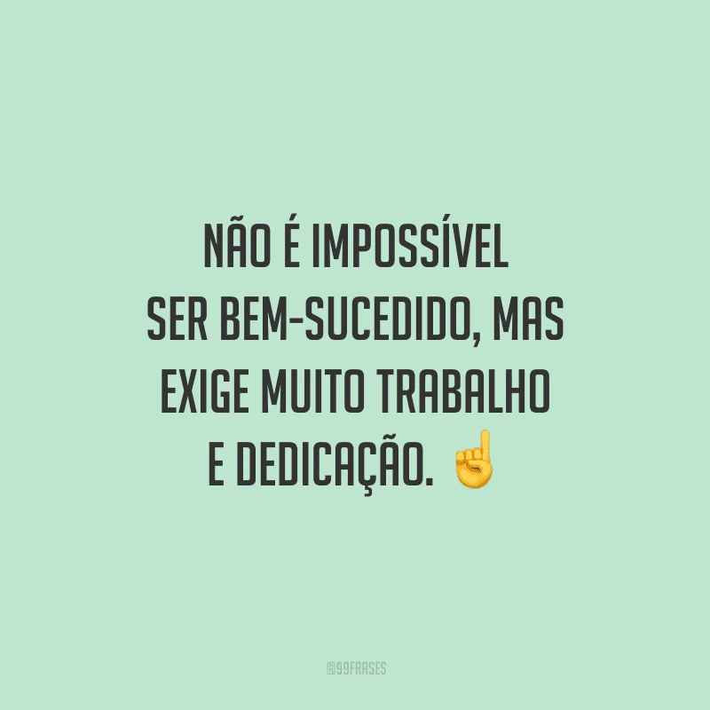 Não é impossível ser bem-sucedido, mas exige muito trabalho e dedicação.