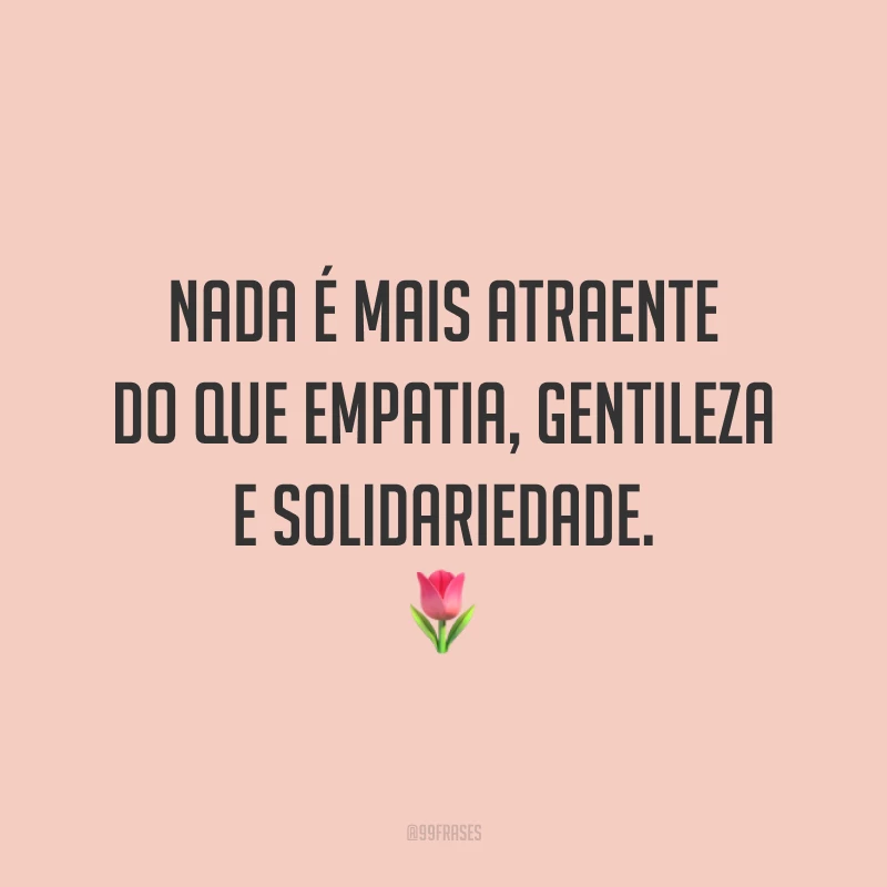 Nada é mais atraente do que empatia, gentileza e solidariedade. 🌷