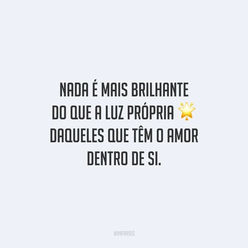 Nada é mais brilhante do que a luz própria daqueles que têm o amor dentro de si.