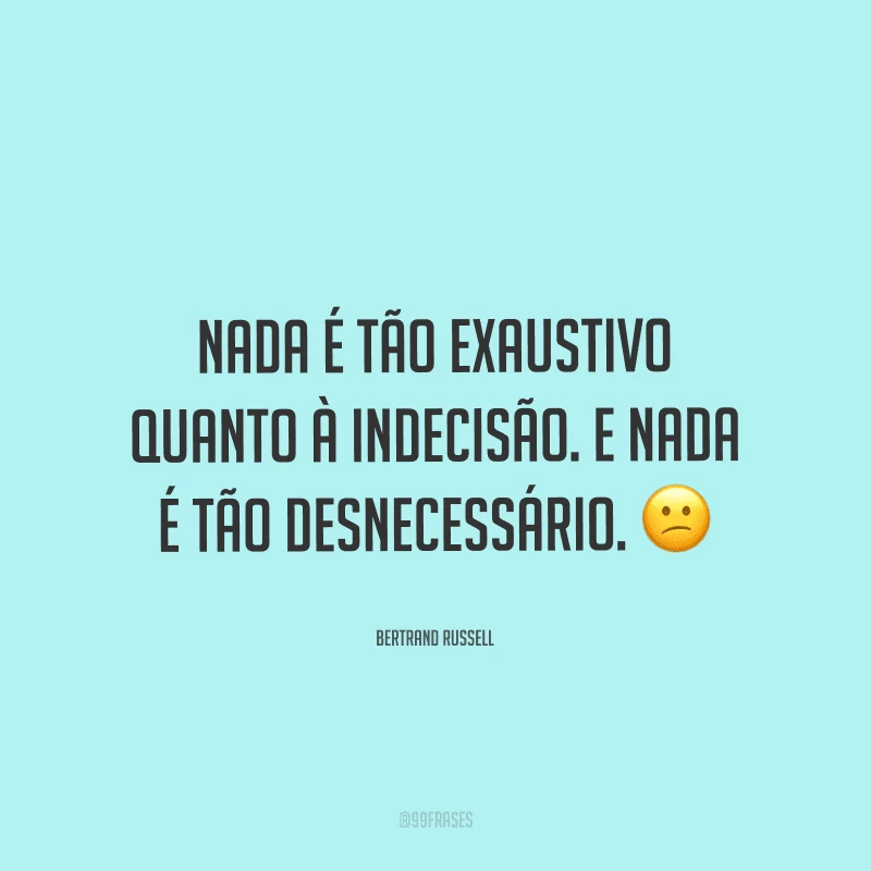 Nada é tão exaustivo quanto à indecisão. E nada é tão desnecessário.