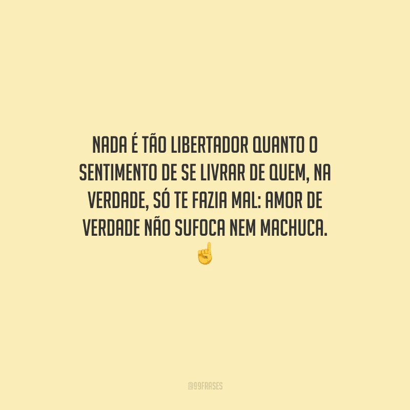 Nada é tão libertador quanto o sentimento de se livrar de quem, na verdade, só te fazia mal: amor de verdade não sufoca nem machuca. 