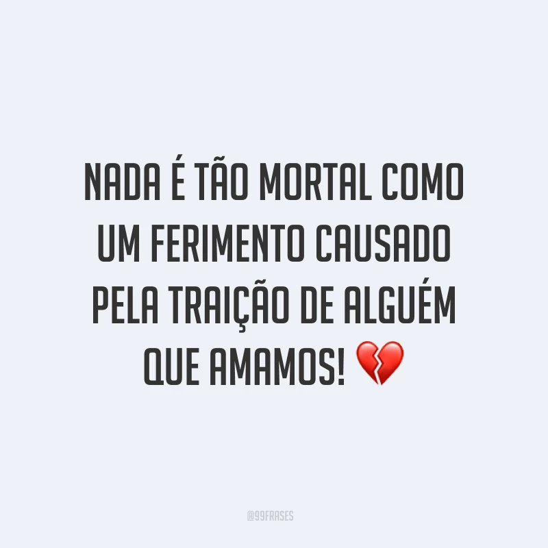 Nada é tão mortal como um ferimento causado pela traição de alguém que amamos! ?