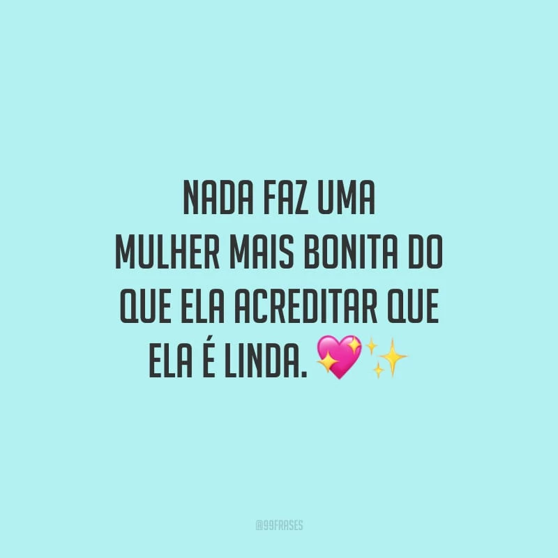 Nada faz uma mulher mais bonita do que ela acreditar que ela é linda.
