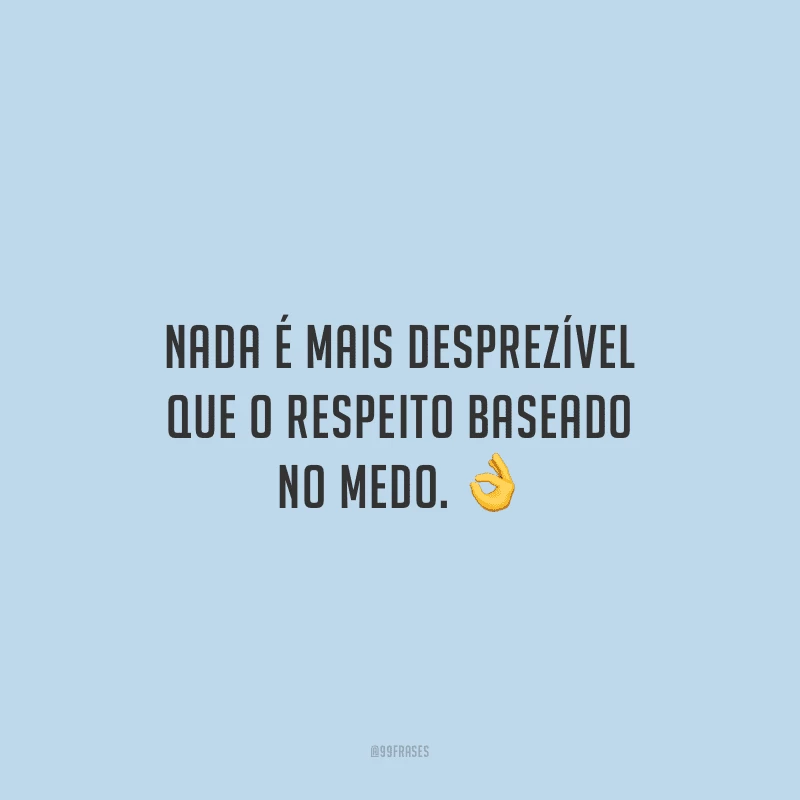 Nada é mais desprezível que o respeito baseado no medo. 