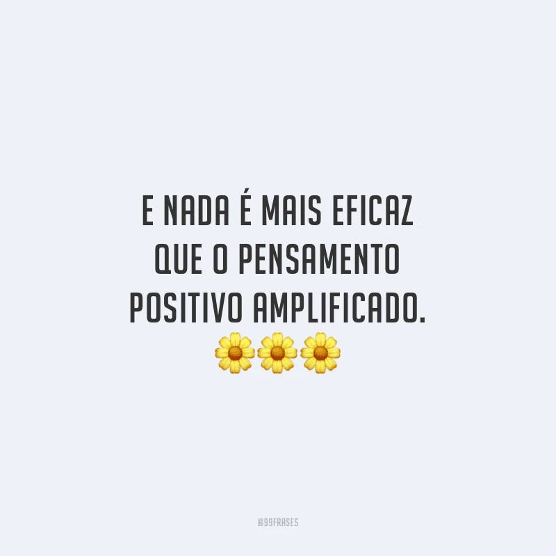E nada é mais eficaz que o pensamento positivo amplificado. 