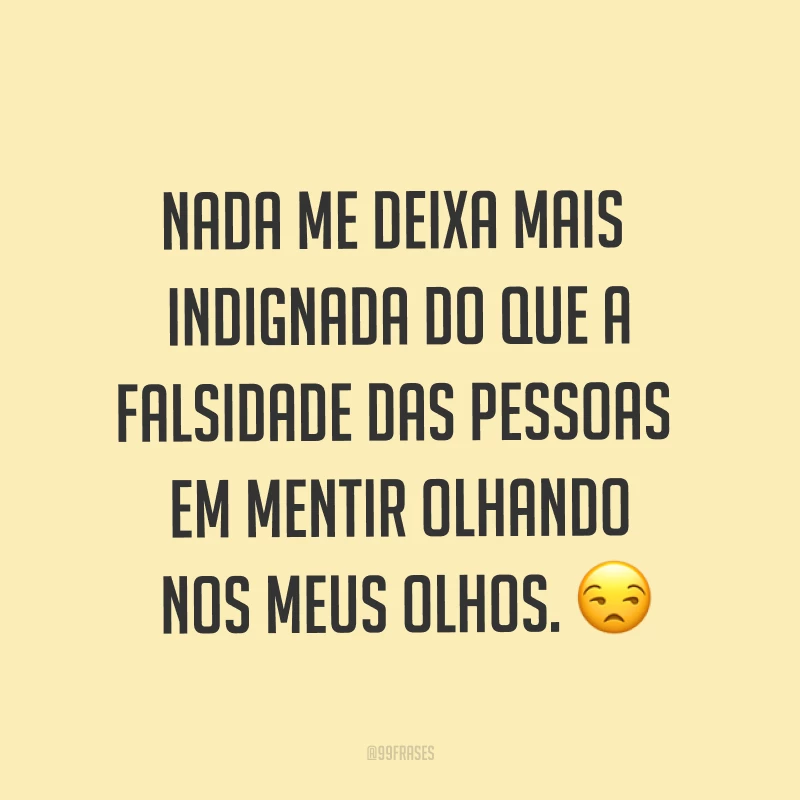 Nada me deixa mais indignada do que a falsidade das pessoas em mentir olhando nos meus olhos. ?