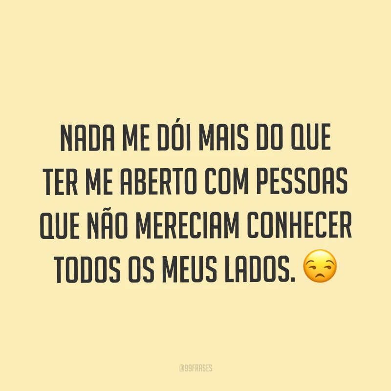 Nada me dói mais do que ter me aberto com pessoas que não mereciam conhecer todos os meus lados. ?